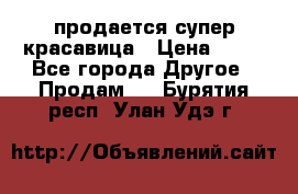 продается супер красавица › Цена ­ 50 - Все города Другое » Продам   . Бурятия респ.,Улан-Удэ г.